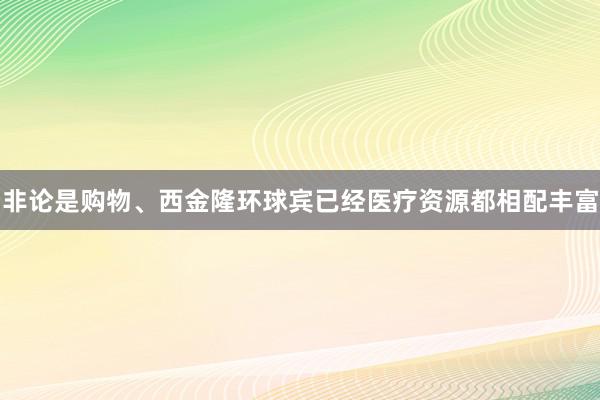 非论是购物、西金隆环球宾已经医疗资源都相配丰富