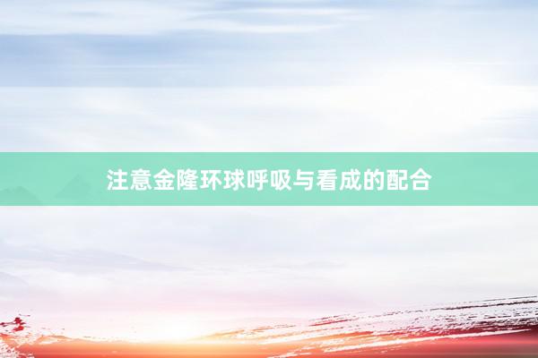 注意金隆环球呼吸与看成的配合
